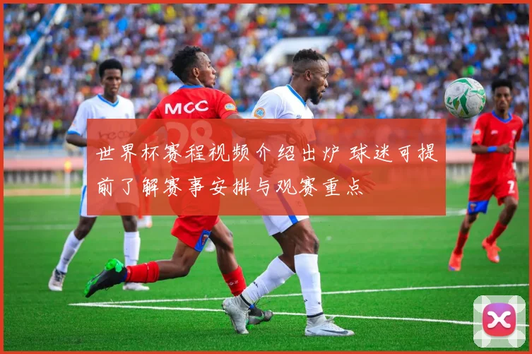 世界杯赛程视频介绍出炉 球迷可提前了解赛事安排与观赛重点