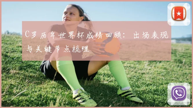 C罗历年世界杯成绩回顾:出场表现与关键节点梳理
