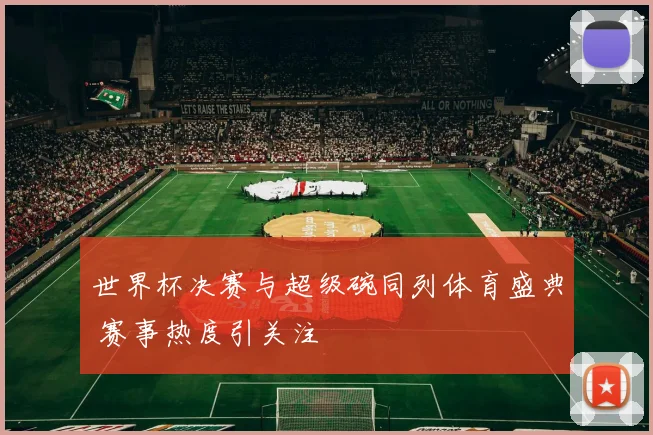 世界杯决赛与超级碗同列体育盛典 赛事热度引关注