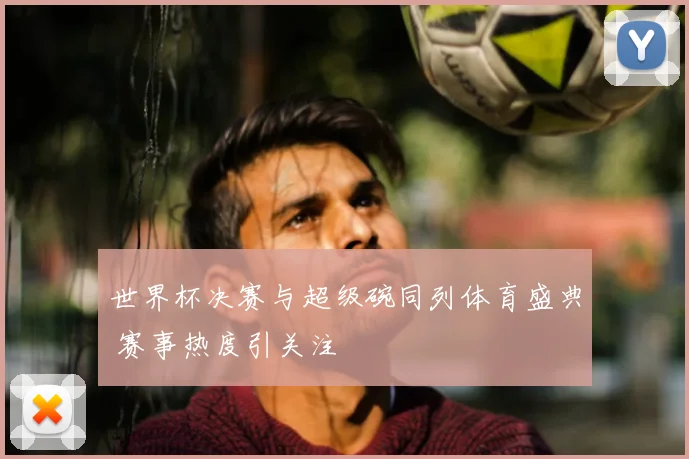 世界杯决赛与超级碗同列体育盛典 赛事热度引关注