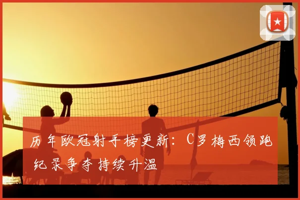 历年欧冠射手榜更新:C罗梅西领跑 纪录争夺持续升温