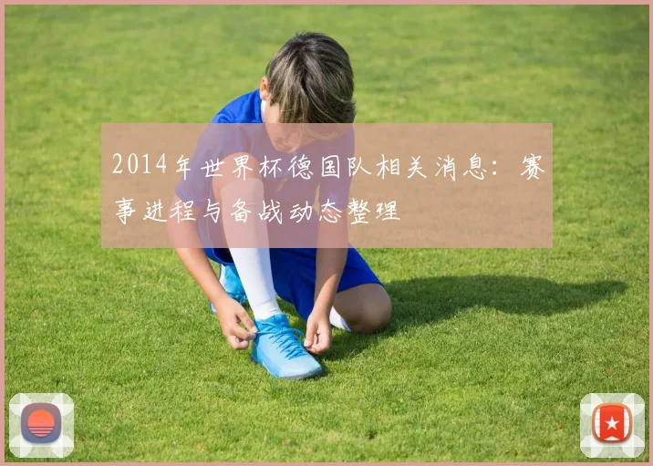 2014年世界杯德国队相关消息：赛事进程与备战动态整理
