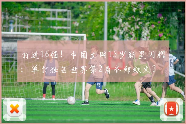 打进16强!中国女网15岁新星闪耀:单打独苗世界第2看齐郑钦文?