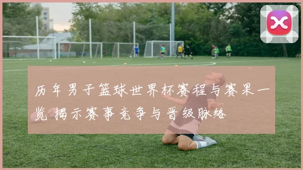 历年男子篮球世界杯赛程与赛果一览 揭示赛事竞争与晋级脉络