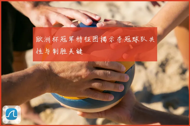 欧洲杯冠军特征图揭示夺冠球队共性与制胜关键