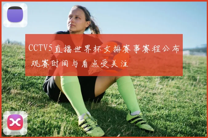 CCTV5直播世界杯女排赛事赛程公布 观赛时间与看点受关注