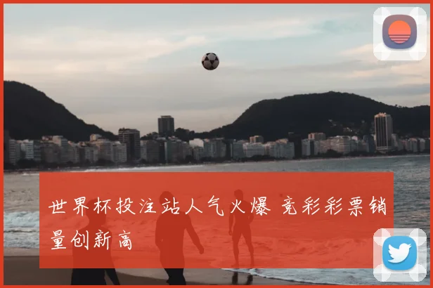 世界杯投注站人气火爆 竞彩彩票销量创新高