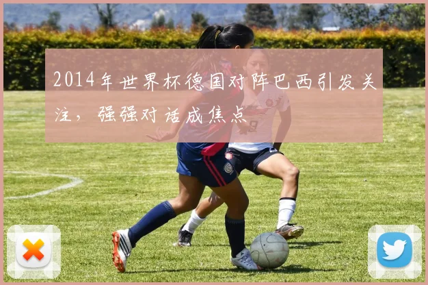 2014年世界杯德国对阵巴西引发关注,强强对话成焦点