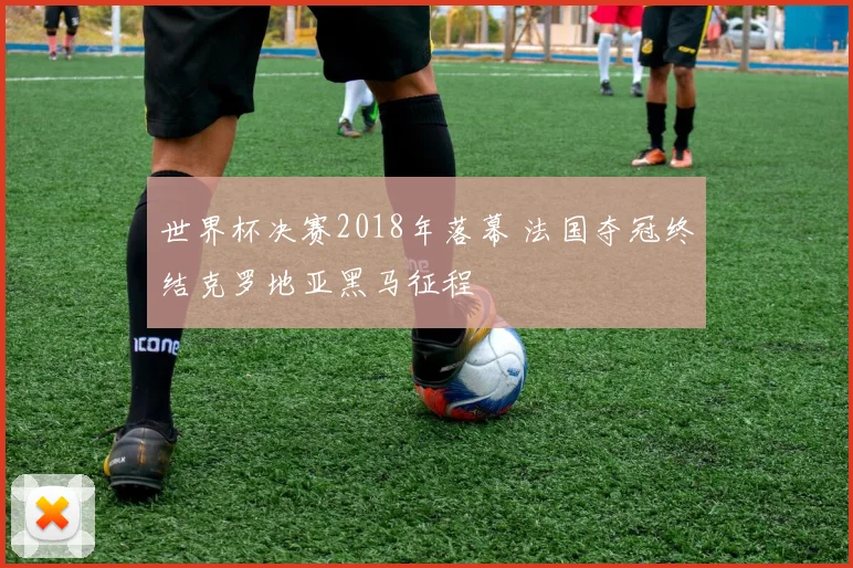 世界杯决赛2018年落幕 法国夺冠终结克罗地亚黑马征程