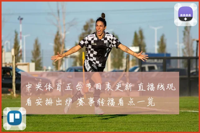 中央体育五台节目表更新 直播线观看安排出炉 赛事转播看点一览
