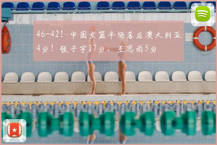 46-42！中国女篮半场落后澳大利亚4分！张子宇17分，王思雨5分