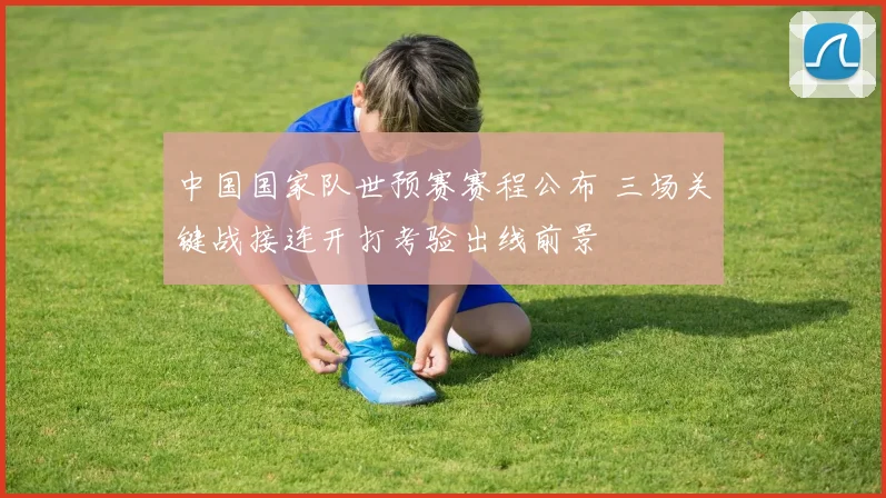 中国国家队世预赛赛程公布 三场关键战接连开打考验出线前景