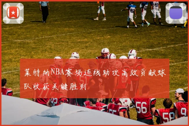 莱特纳NBA赛场连线助攻高效贡献球队收获关键胜利