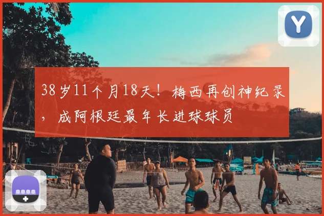 38岁11个月18天!梅西再创神纪录,成阿根廷最年长进球球员
