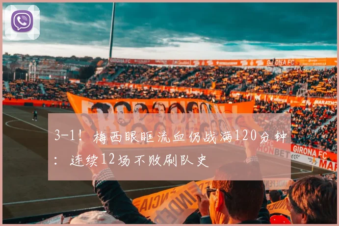 3-1!梅西眼眶流血仍战满120分钟:连续12场不败刷队史