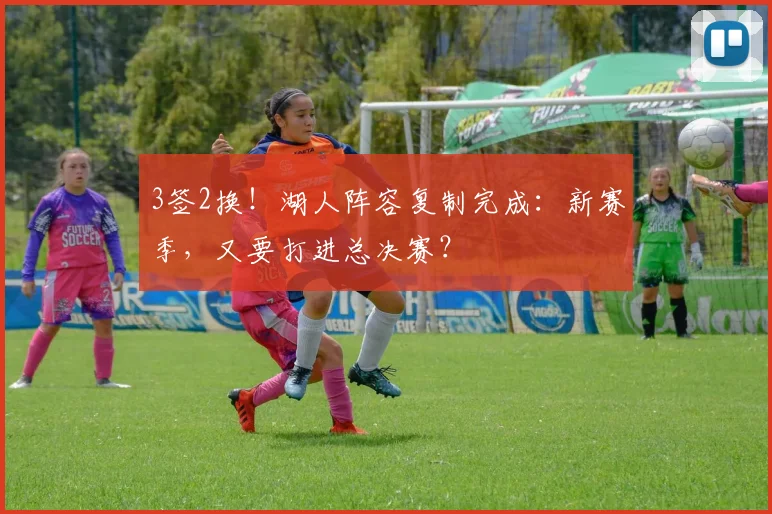 3签2换!湖人阵容复制完成:新赛季,又要打进总决赛?