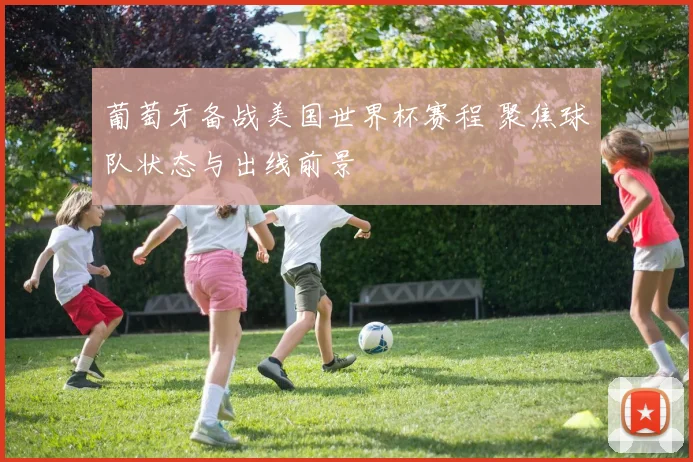 葡萄牙备战美国世界杯赛程 聚焦球队状态与出线前景
