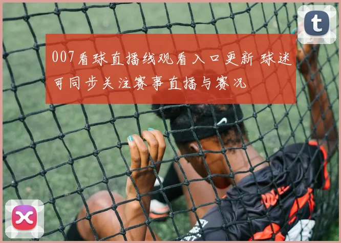 007看球直播线观看入口更新 球迷可同步关注赛事直播与赛况