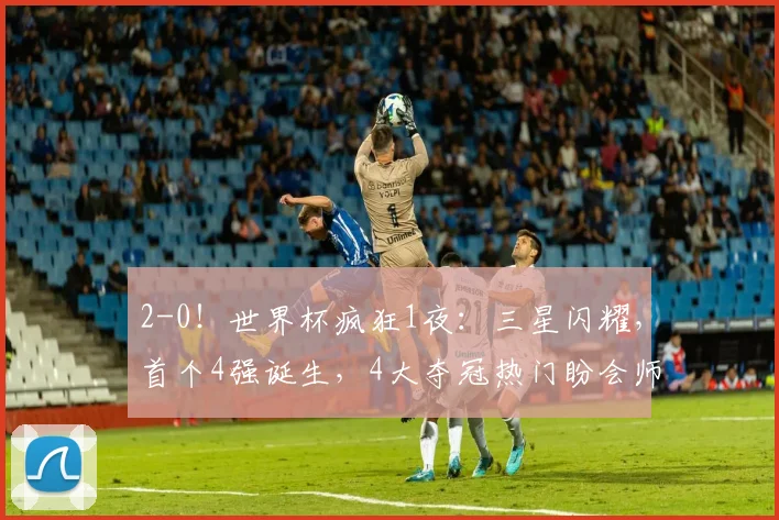 2-0！世界杯疯狂1夜：三星闪耀，首个4强诞生，4大夺冠热门盼会师