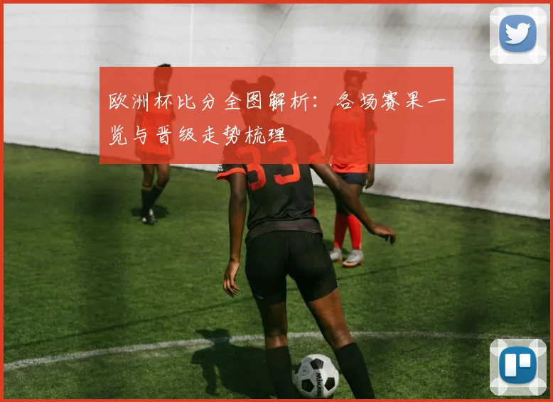 欧洲杯比分全图解析:各场赛果一览与晋级走势梳理