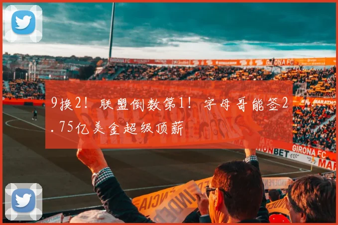 9换2!联盟倒数第1!字母哥能签2.75亿美金超级顶薪