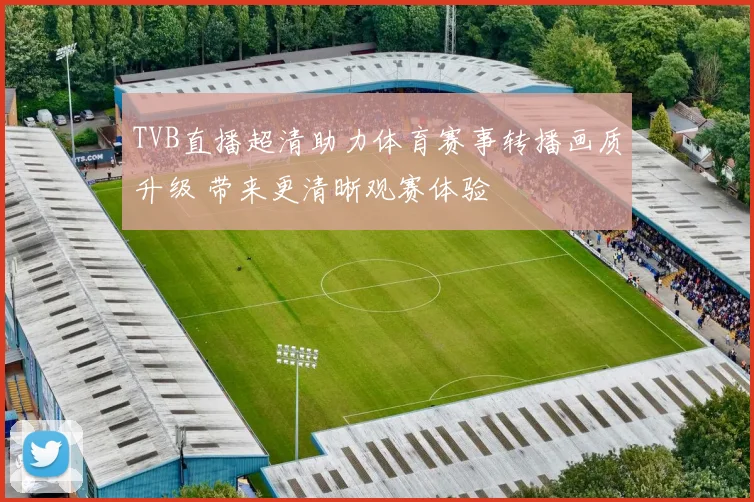 TVB直播超清助力体育赛事转播画质升级 带来更清晰观赛体验