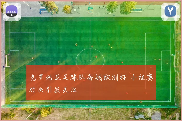 克罗地亚足球队备战欧洲杯 小组赛对决引发关注