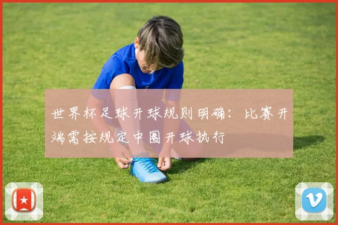 世界杯足球开球规则明确：比赛开端需按规定中圈开球执行
