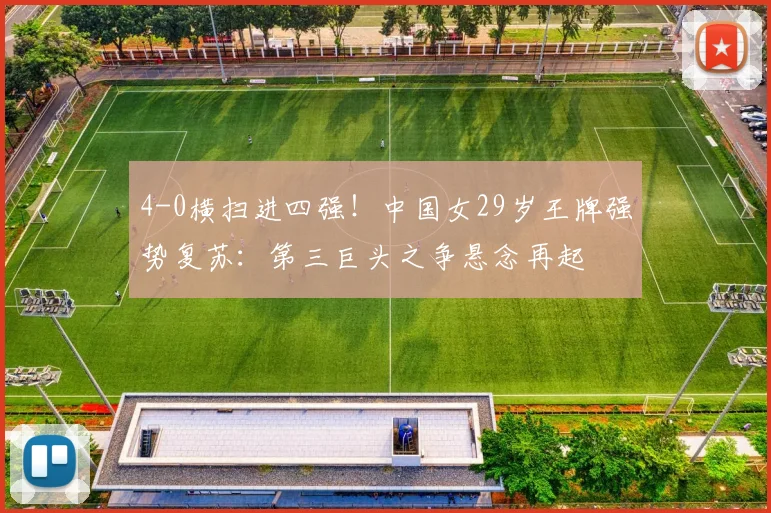 4-0横扫进四强!中国女29岁王牌强势复苏:第三巨头之争悬念再起