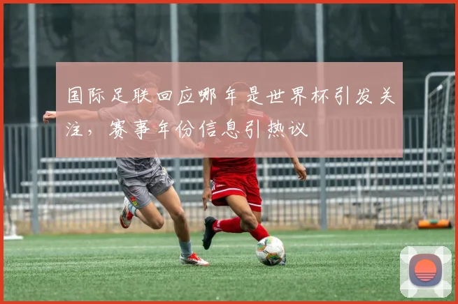 国际足联回应哪年是世界杯引发关注,赛事年份信息引热议