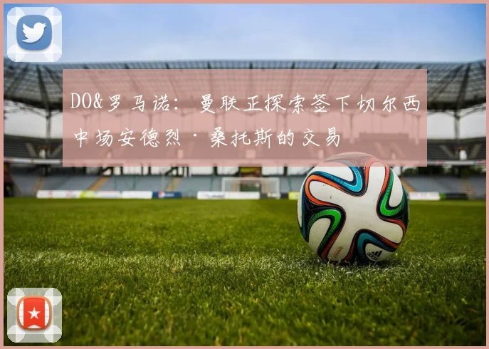 DO&罗马诺:曼联正探索签下切尔西中场安德烈·桑托斯的交易