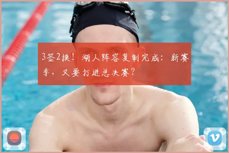 3签2换！湖人阵容复制完成：新赛季，又要打进总决赛？