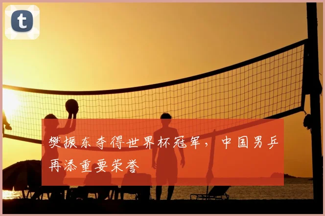 樊振东夺得世界杯冠军,中国男乒再添重要荣誉