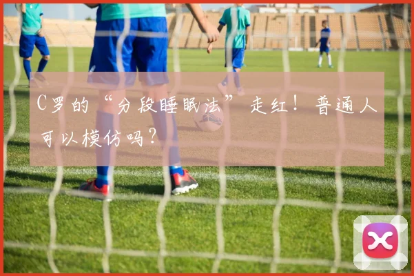 C罗的“分段睡眠法”走红!普通人可以模仿吗?