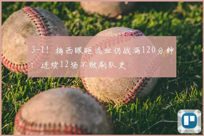 3-1！梅西眼眶流血仍战满120分钟：连续12场不败刷队史