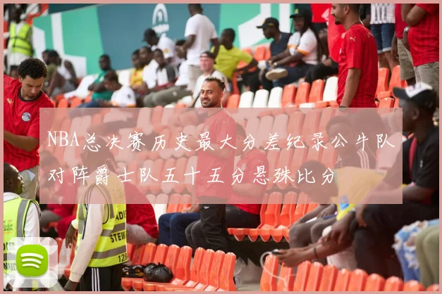 NBA总决赛历史最大分差纪录公牛队对阵爵士队五十五分悬殊比分
