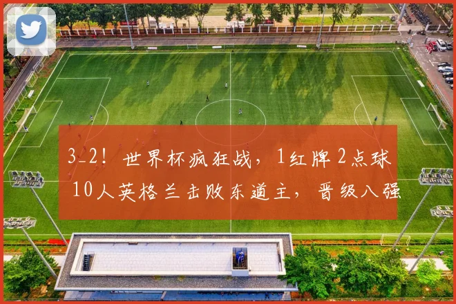3_2!世界杯疯狂战,1红牌 2点球 10人英格兰击败东道主,晋级八强