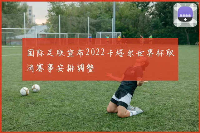 国际足联宣布2022卡塔尔世界杯取消赛事安排调整