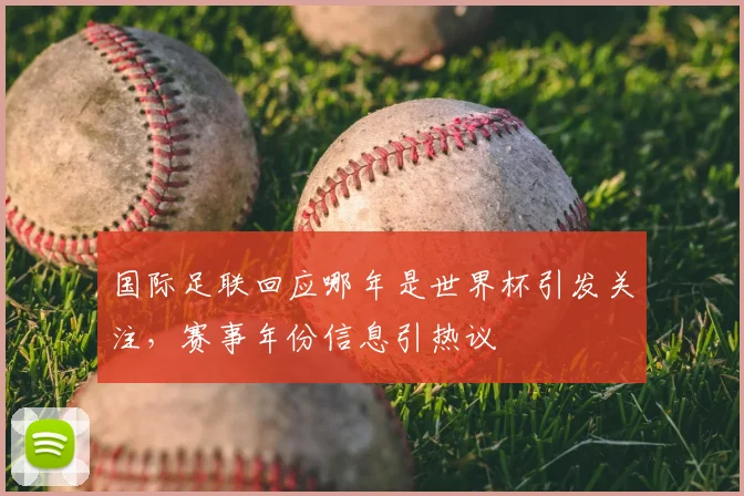 国际足联回应哪年是世界杯引发关注,赛事年份信息引热议