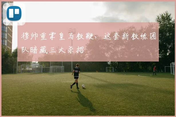 穆帅重掌皇马教鞭，这套新教练团队暗藏三大杀招