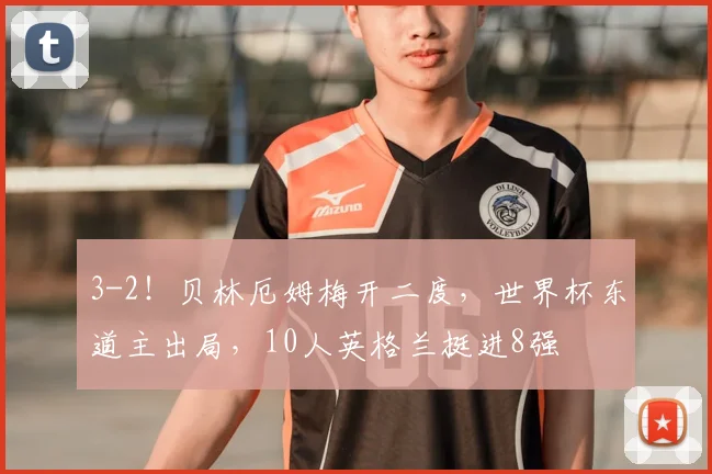 3-2!贝林厄姆梅开二度,世界杯东道主出局,10人英格兰挺进8强