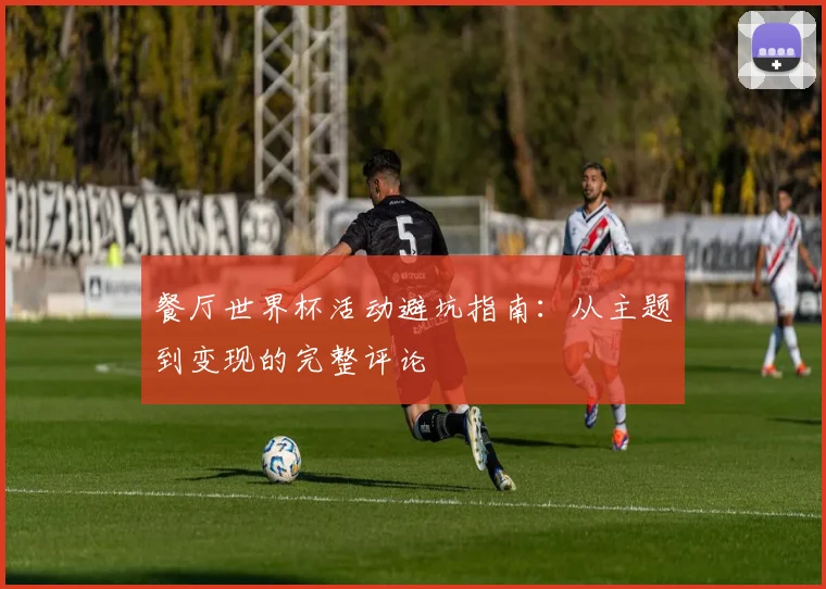 餐厅世界杯活动避坑指南：从主题到变现的完整评论