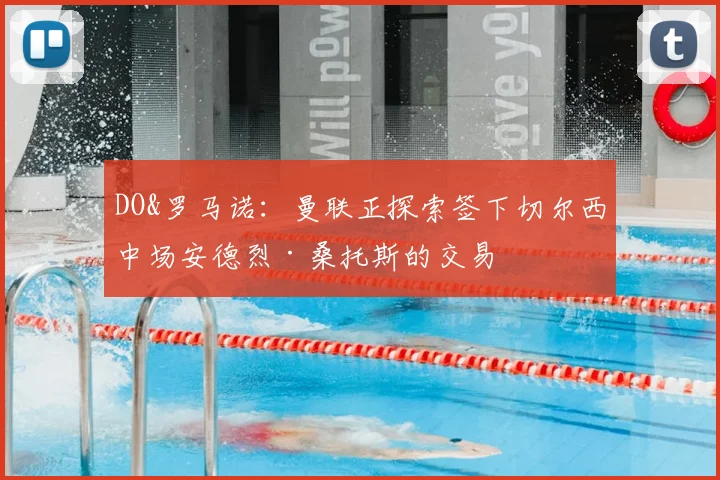 DO&罗马诺：曼联正探索签下切尔西中场安德烈·桑托斯的交易