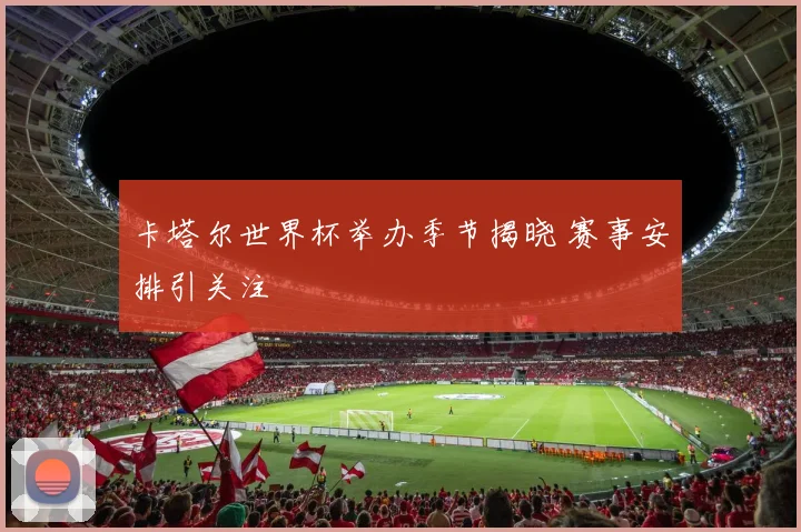 卡塔尔世界杯举办季节揭晓 赛事安排引关注